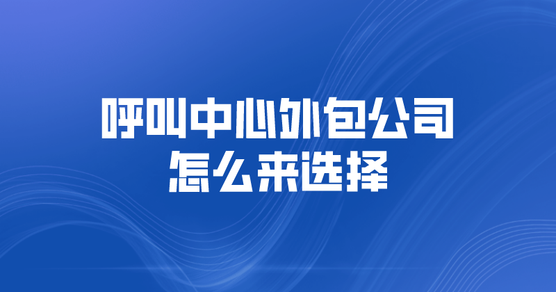 呼叫中心外包公司怎么来选择（选择时的五大注意要点）