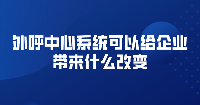 外呼中心系统可以给企业带来什么...