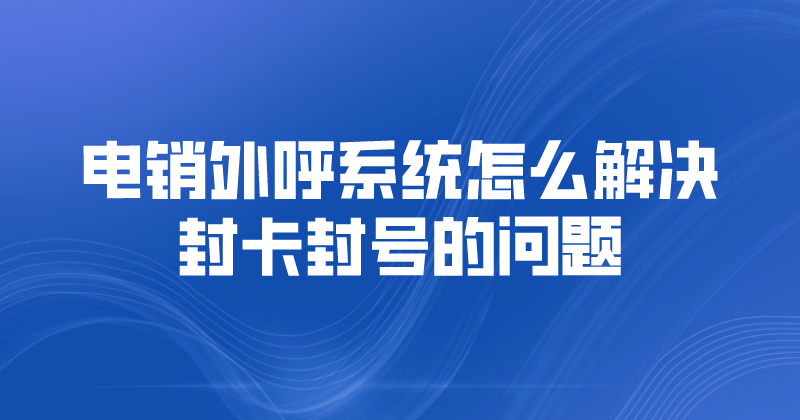 电销外呼系统怎么解决封卡封号的问题