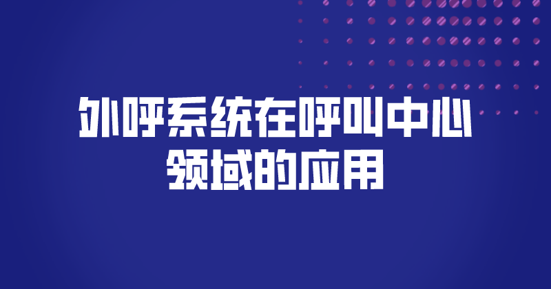 外呼系统在呼叫中心领域的应用