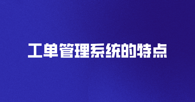 工单管理系统的特点（怎么选择一个好的工单软件）