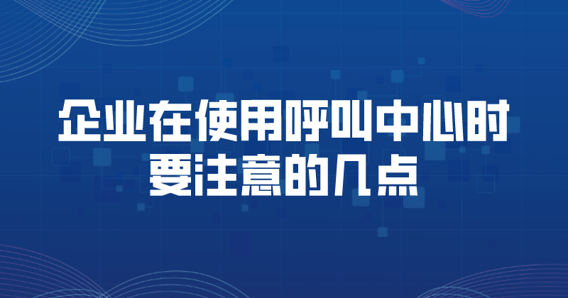 企业在使用呼叫中心时要注意的几点