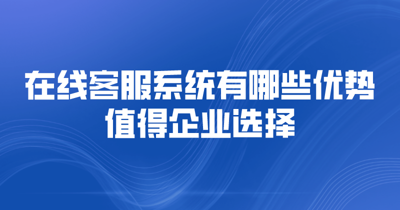 在线客服系统有哪些优势值得企业选择 | 得助·智能交互