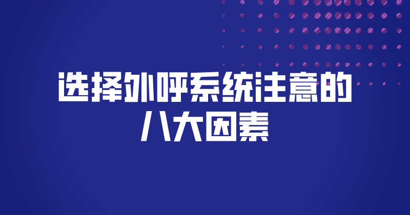 选择外呼系统注意的八大因素（外呼系统的特点） | 得助·智能交互