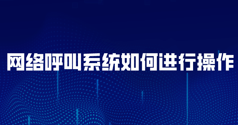 网络呼叫系统如何进行操作（外呼任务是怎么实现的） | 得助·智能交互