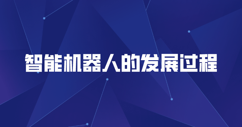 智能机器人的发展过程（智能机器人给企业带来的作用）