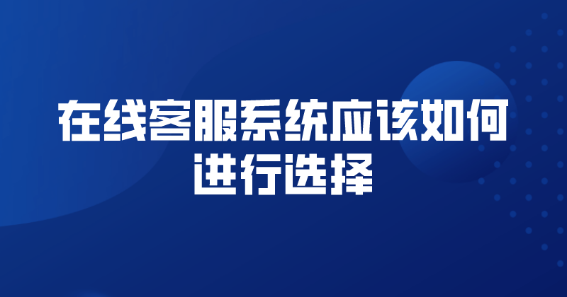 在线客服系统应该如何进行选择（选择在线客服系统需要注意什么）