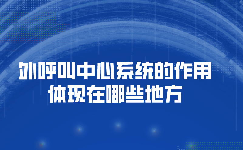 外呼叫中心系统的作用体现在哪些地方