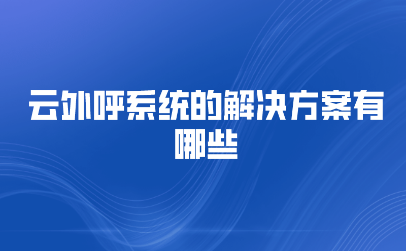 云外呼系统的解决方案有哪些 | 得助·智能交互