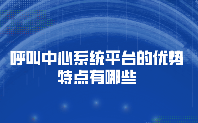 呼叫中心系统平台的优势特点有哪些