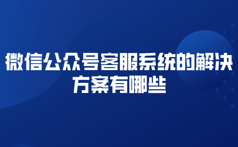 微信公众号客服系统的解决方案有...