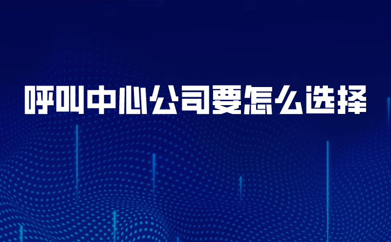 呼叫中心公司要怎么选择 | 得助·智能交互