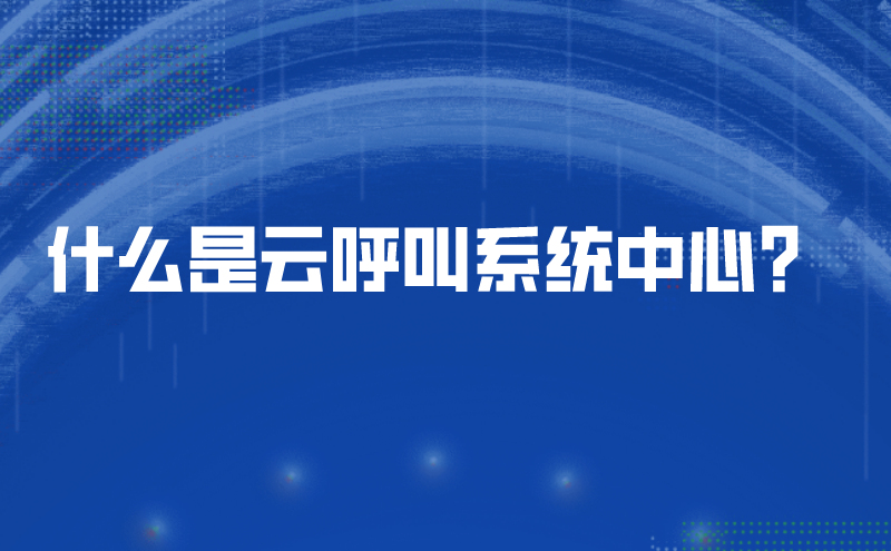 什么是云呼叫系统中心？ | 得助·智能交互