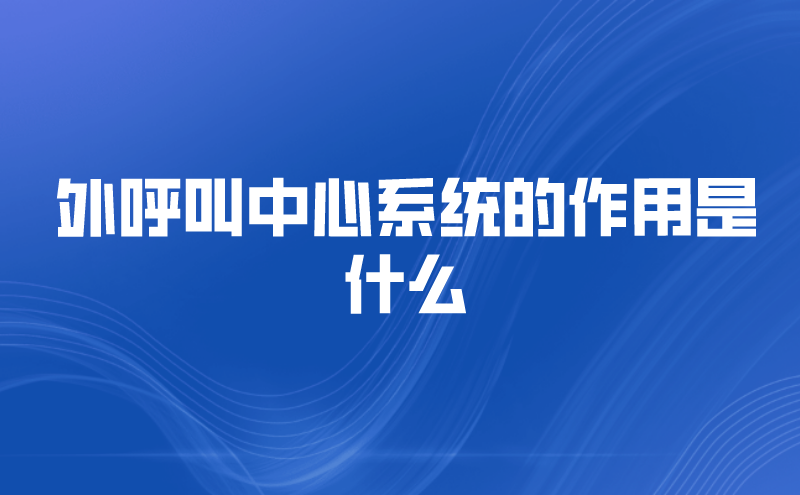 外呼叫中心系统的作用是什么