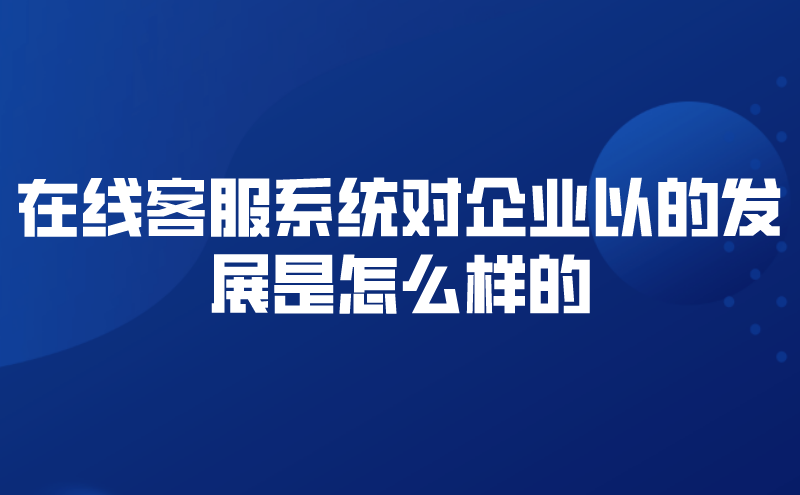 在线客服系统对企业以的发展是怎么样的