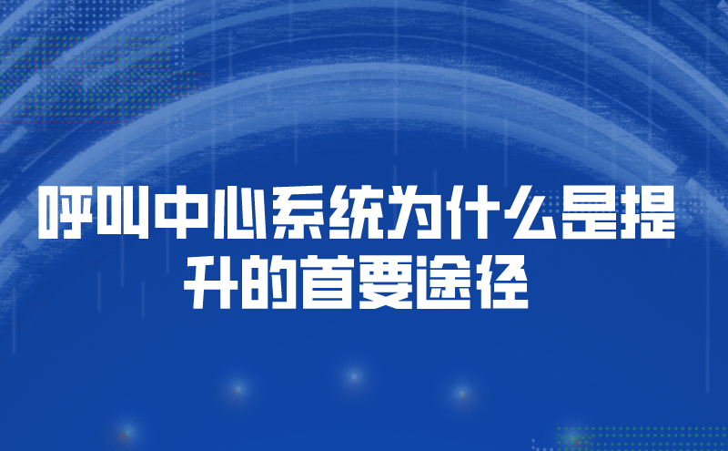 呼叫中心系统为什么是提升的首要途径