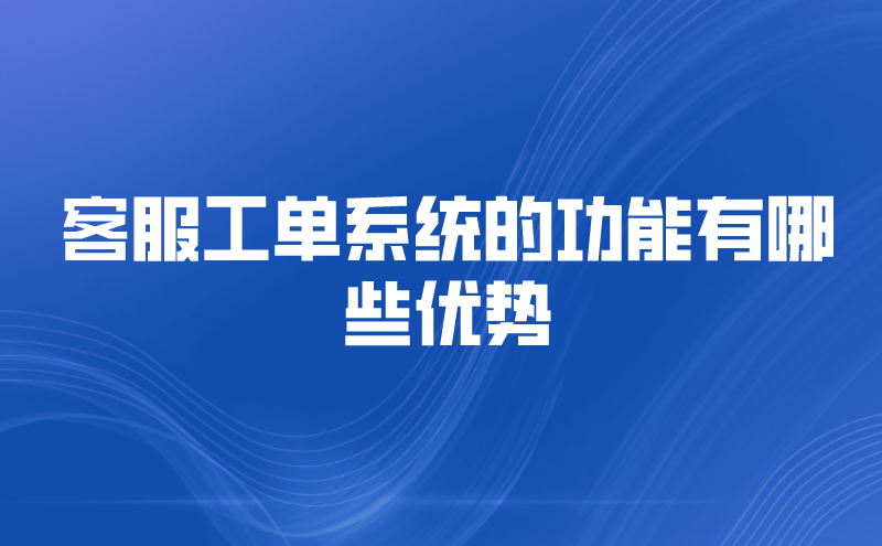 客服工单系统的功能有哪些优势