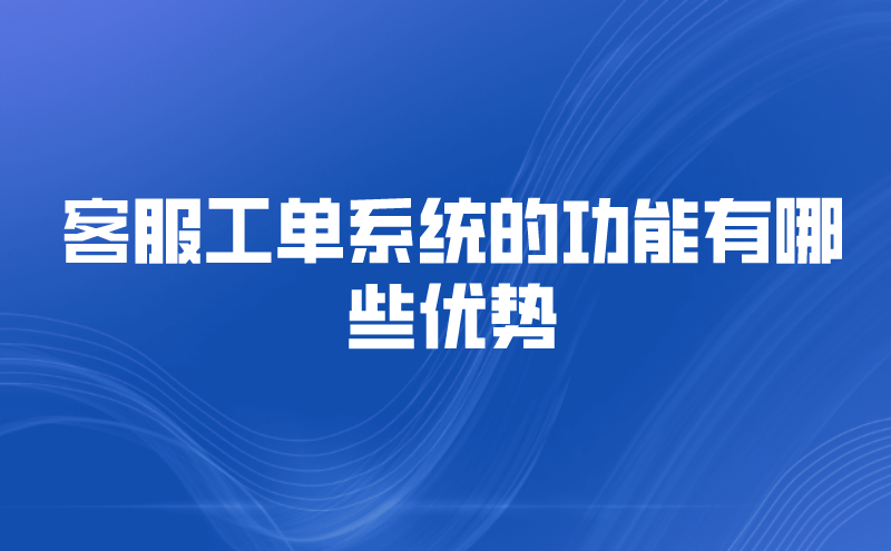 客服工单系统的功能有哪些优势 | 得助·智能交互