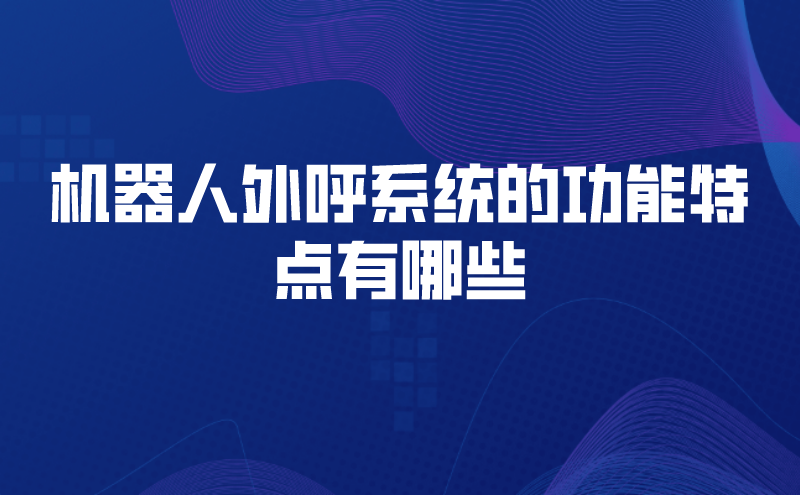 机器人外呼系统的功能特点有哪些 | 得助·智能交互