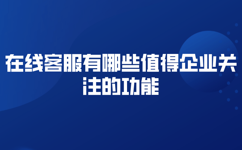 在线客服有哪些值得企业关注的功能