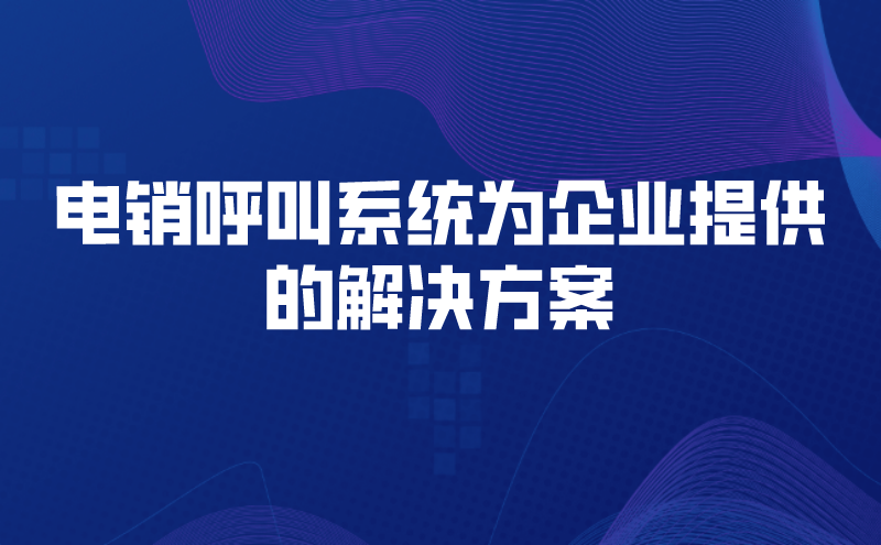 电销呼叫系统为企业提供的解决方案