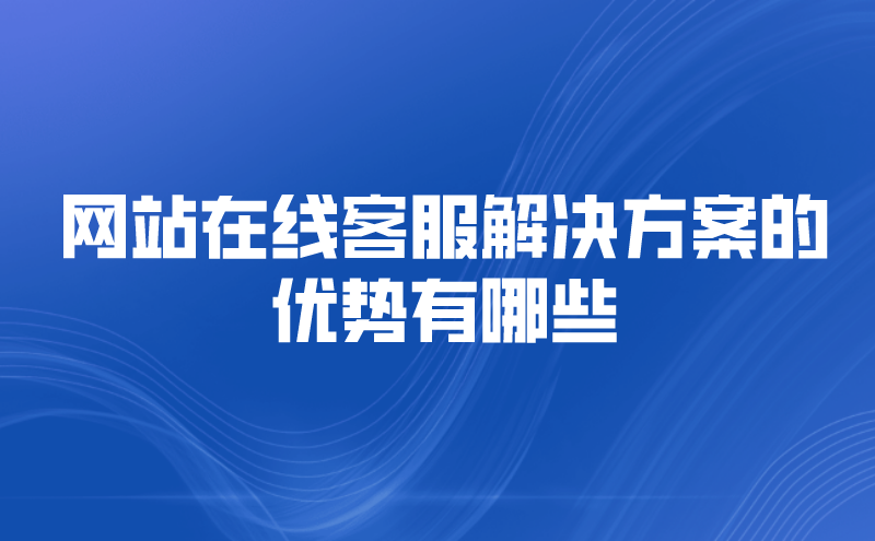 网站在线客服解决方案的优势有哪些