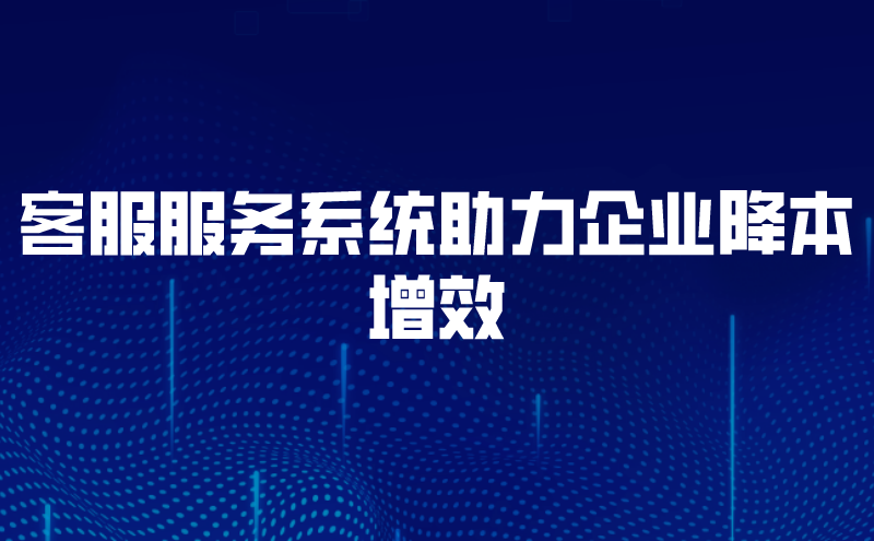 客服服务系统助力企业降本增效