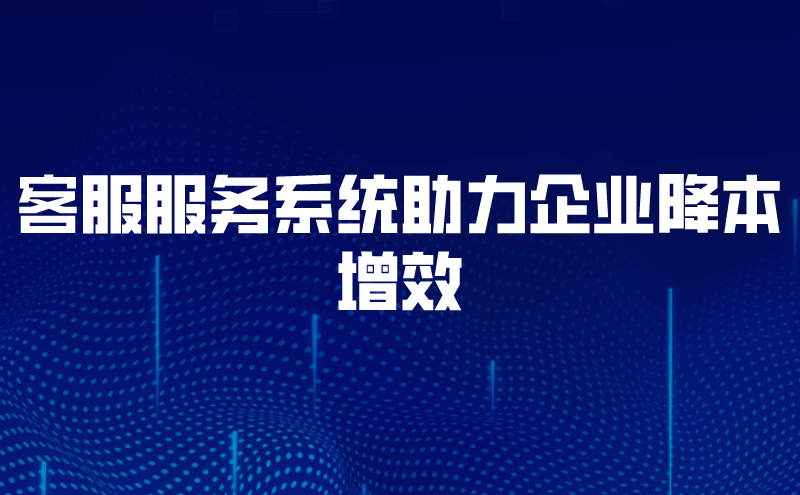 客服服务系统助力企业降本增效 | 得助·智能交互