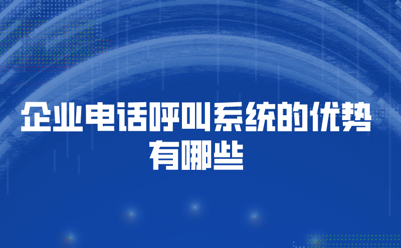 企业电话呼叫系统的优势有哪些