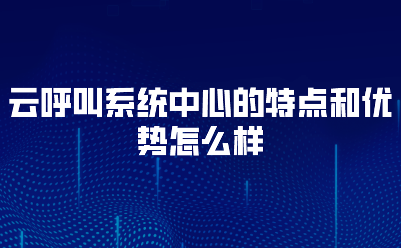 云呼叫系统中心的特点和优势怎么样