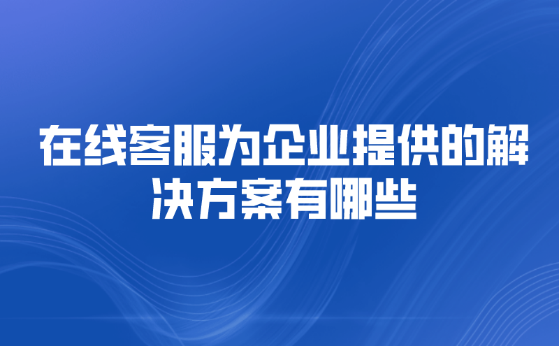 在线客服为企业提供的解决方案有哪些 | 得助·智能交互