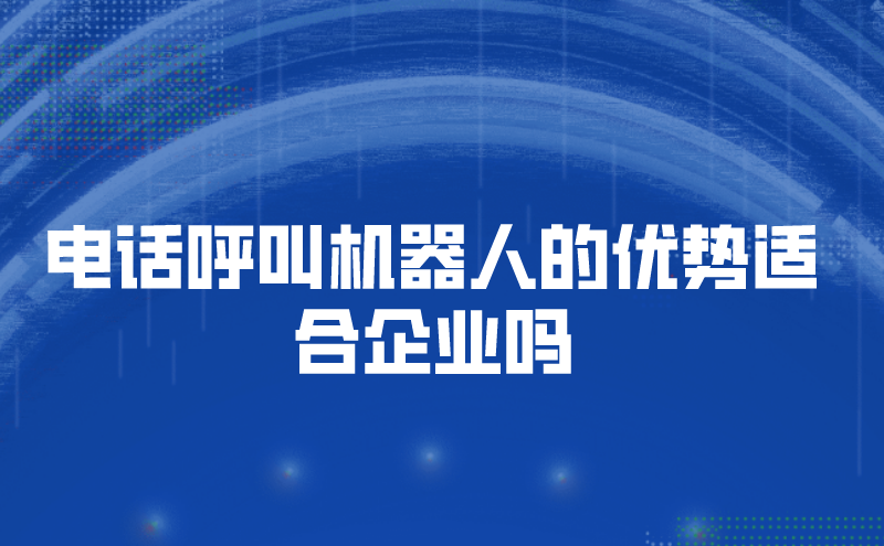 电话呼叫机器人的优势适合企业吗