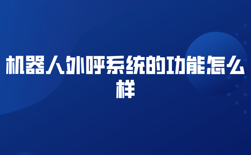 机器人外呼系统的功能怎么样 | 得助·智能交互