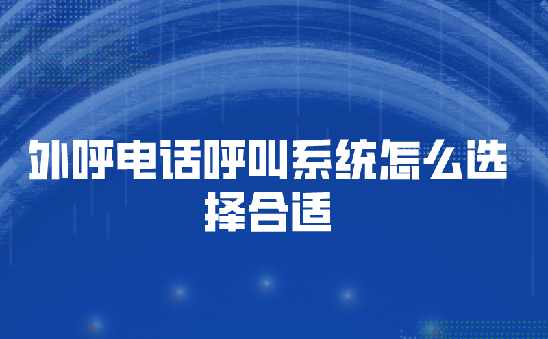 外呼电话呼叫系统怎么选择合适 | 得助·智能交互