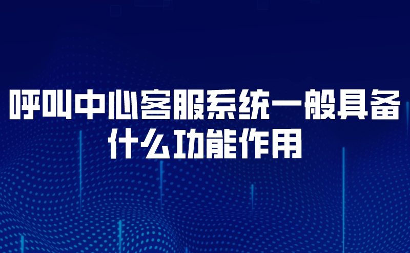 呼叫中心客服系统一般具备什么功能作用 | 得助·智能交互