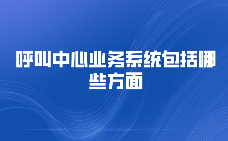 呼叫中心业务系统包括哪些方面