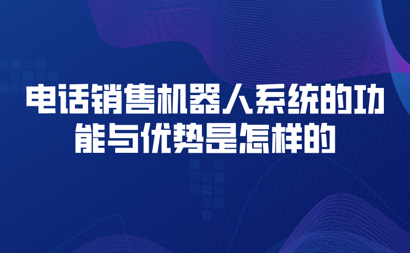 电话销售机器人系统的功能与优势是怎样的 | 得助·智能交互