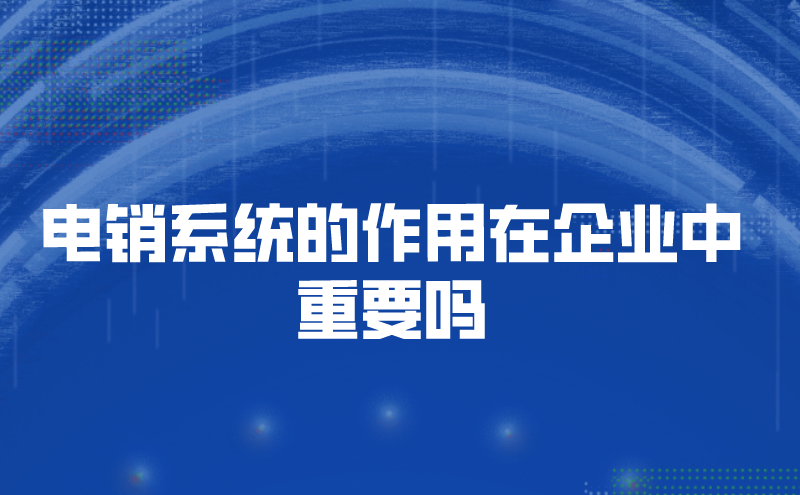 电销系统的作用在企业中重要吗