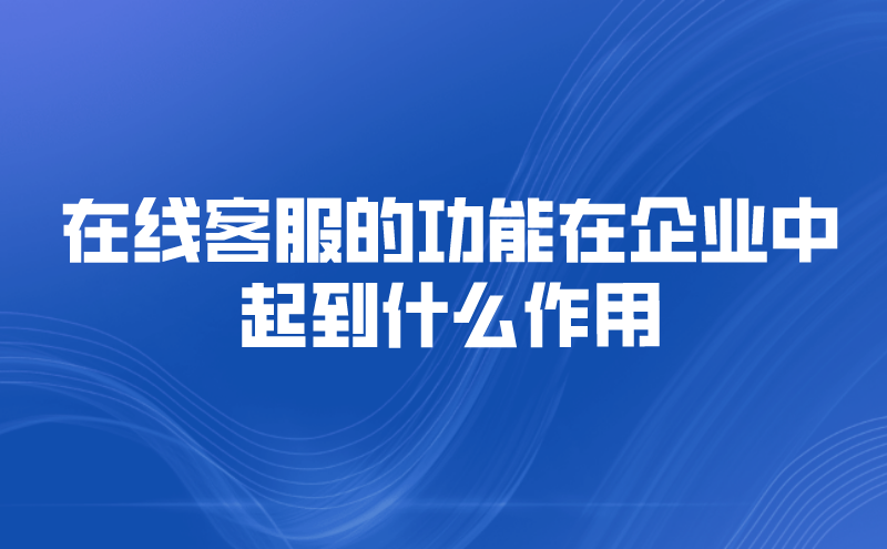 在线客服的功能在企业中起到什么作用