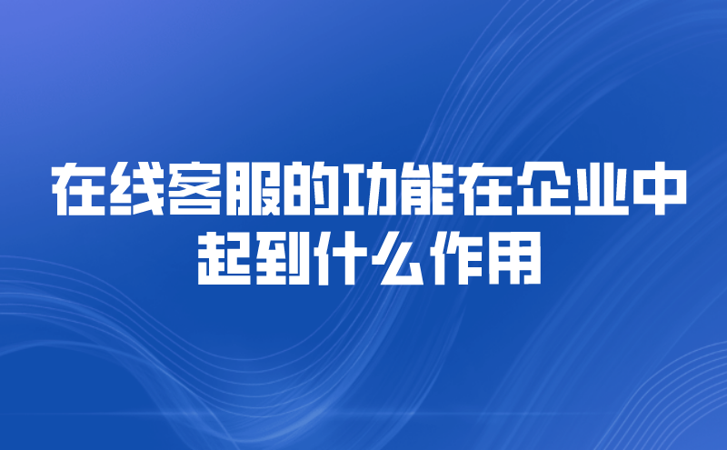 在线客服的功能在企业中起到什么作用 | 得助·智能交互