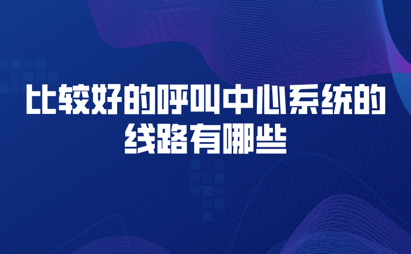 比较好的呼叫中心系统的线路有哪些 | 得助·智能交互