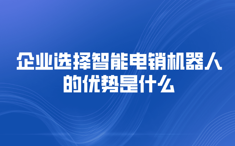 企业选择智能电销机器人的优势是什么