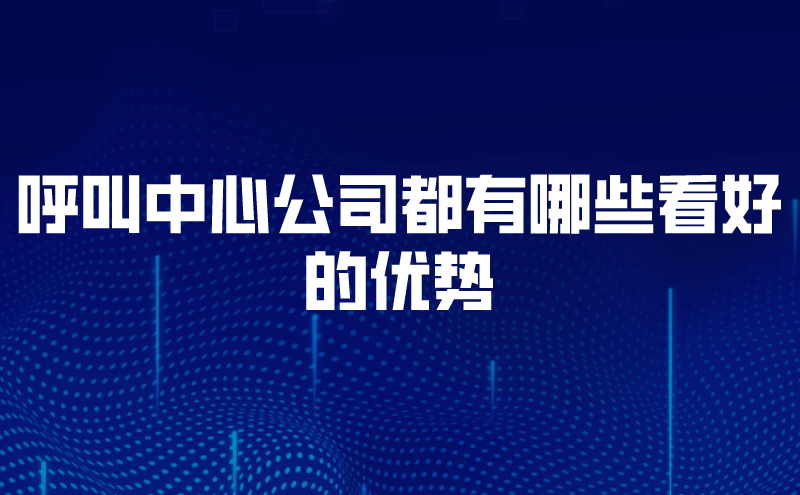 呼叫中心公司都有哪些看好的优势 | 得助·智能交互