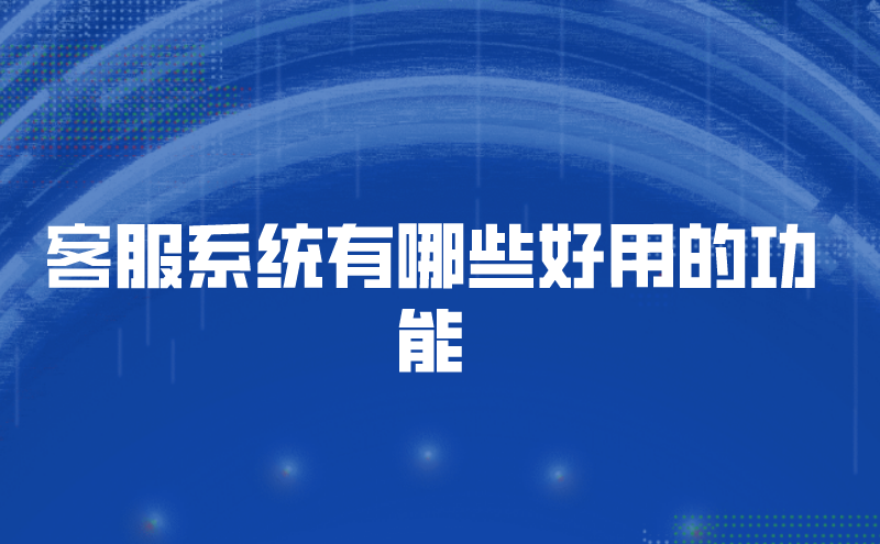 客服系统有哪些好用的功能 | 得助·智能交互