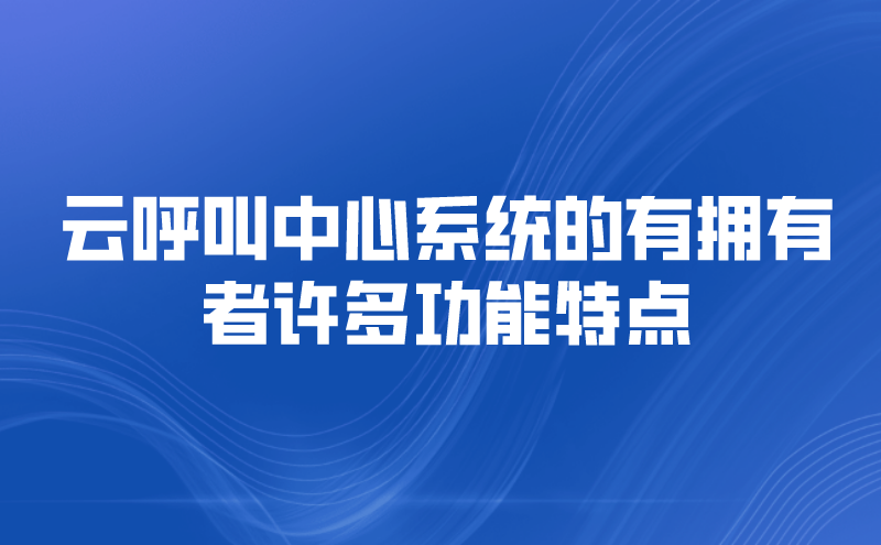 云呼叫中心系统的有拥有者许多功能特点