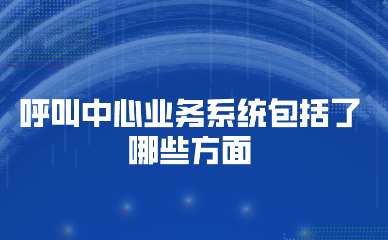 呼叫中心业务系统包括了哪些方面 | 得助·智能交互