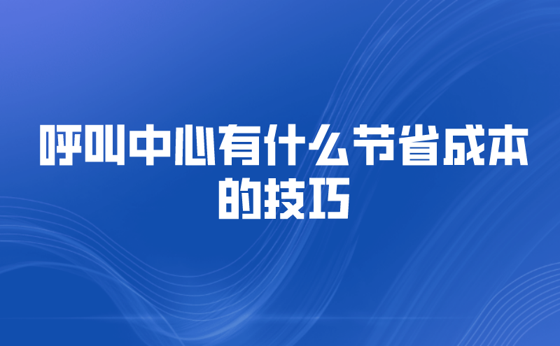 呼叫中心有什么节省成本的技巧