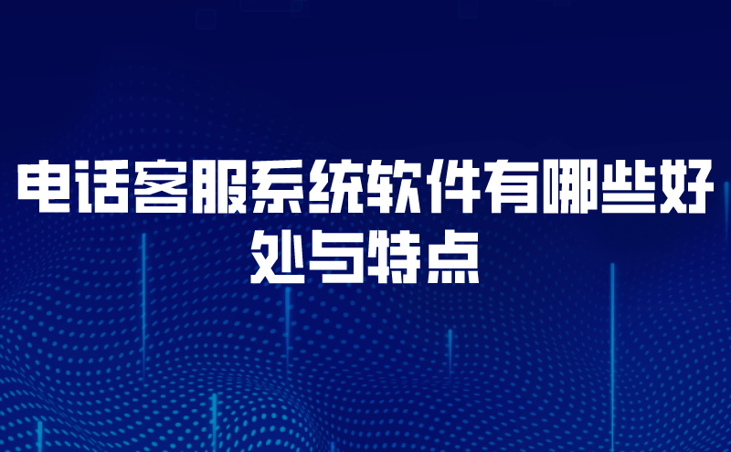 电话客服系统软件有哪些好处与特点