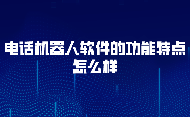 电话机器人软件的功能特点怎么样