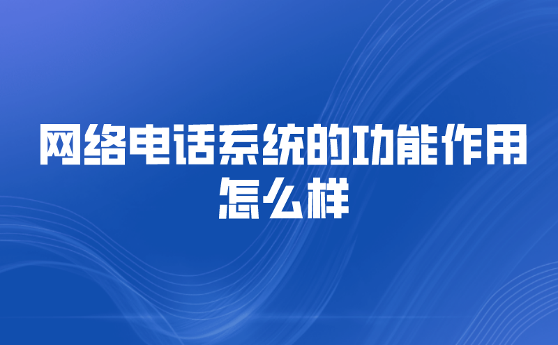 网络电话系统的功能作用怎么样 | 得助·智能交互